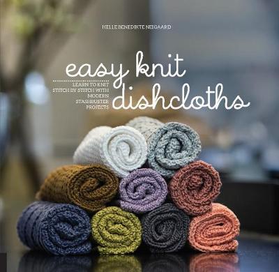 Easy Knit Dishcloths : Learn to Knit Stitch by Stitch with Modern Stashbuster Projects by Helle Benedikte Neigaard